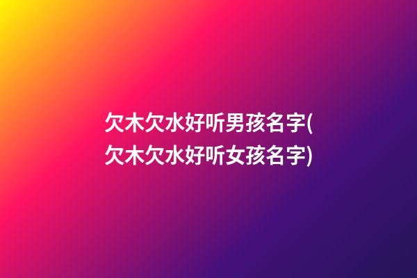 欠木欠水好听男孩名字(欠木欠水好听女孩名字)