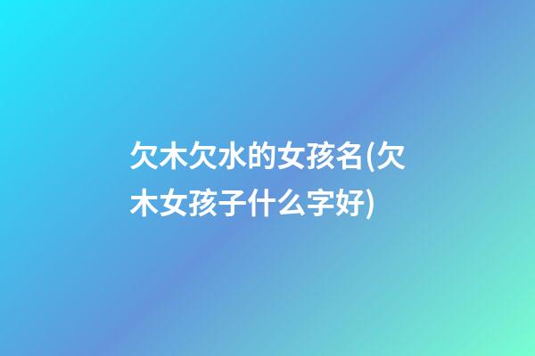 欠木欠水的女孩名(欠木女孩子什么字好)