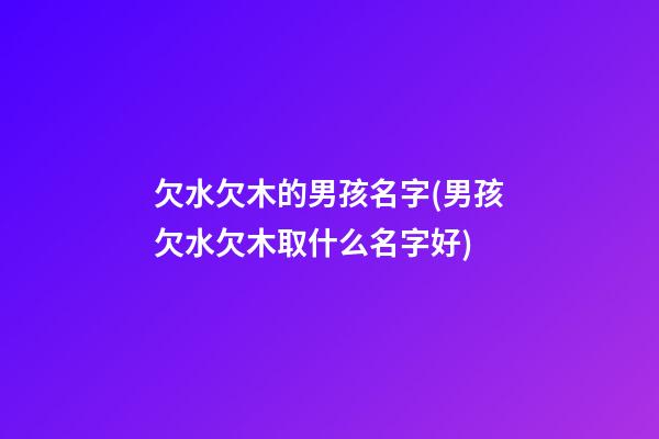 欠水欠木的男孩名字(男孩欠水欠木取什么名字好)