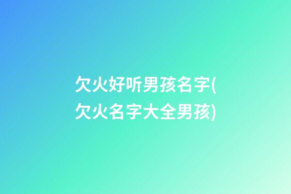 欠火好听男孩名字(欠火名字大全男孩)