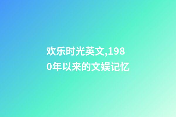 欢乐时光英文,1980年以来的文娱记忆(1)(1980-1990)-第1张-观点-玄机派