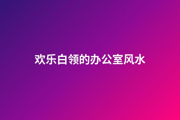 欢乐白领的办公室风水