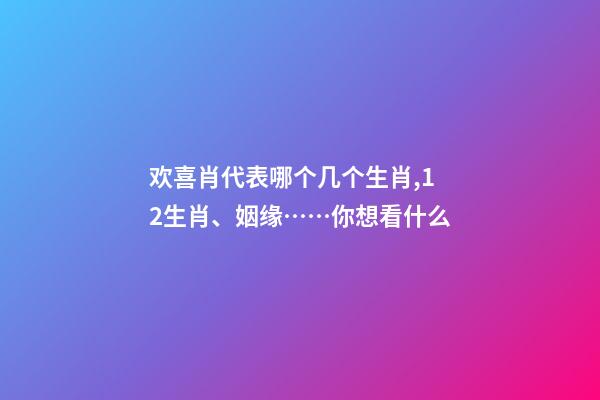 欢喜肖代表哪个几个生肖,12生肖、姻缘……你想看什么-第1张-观点-玄机派