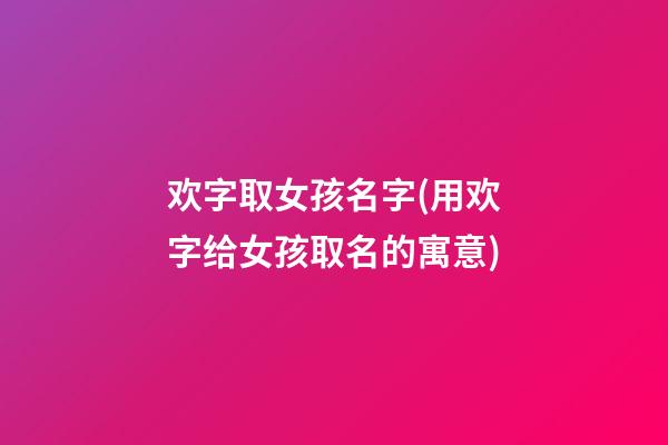 欢字取女孩名字(用欢字给女孩取名的寓意)