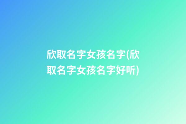 欣取名字女孩名字(欣取名字女孩名字好听)