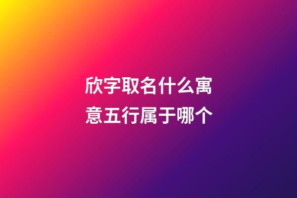 欣字取名什么寓意五行属于哪个