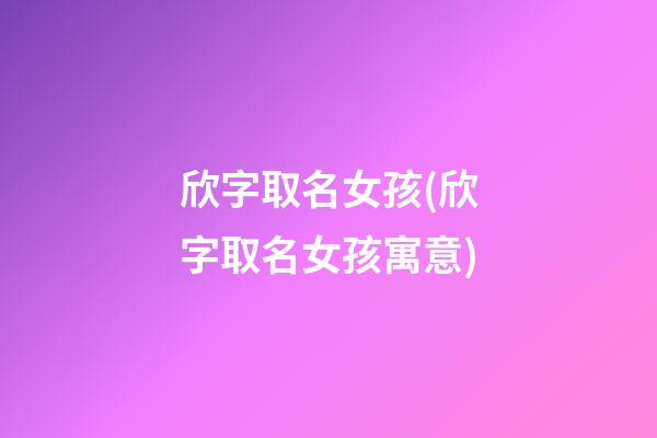 欣字取名女孩(欣字取名女孩寓意)