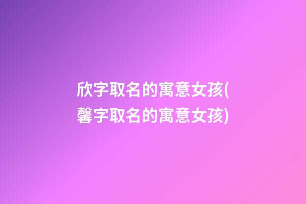 欣字取名的寓意女孩(馨字取名的寓意女孩)