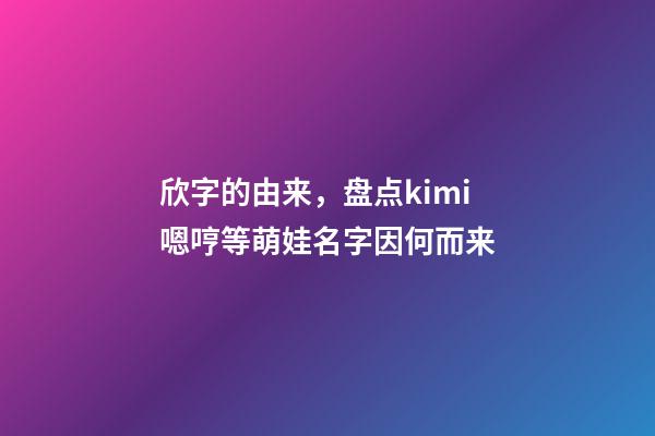 欣字的由来，盘点kimi嗯哼等萌娃名字因何而来-第1张-观点-玄机派