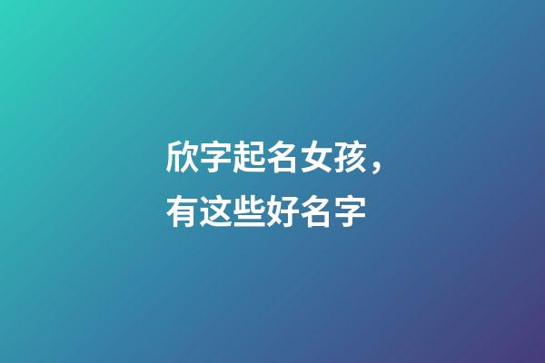 欣字起名女孩，有这些好名字
