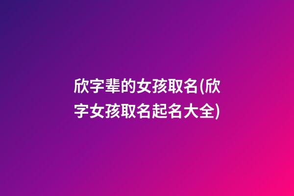 欣字辈的女孩取名(欣字女孩取名起名大全)