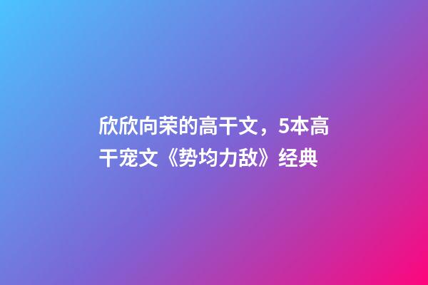 欣欣向荣的高干文，5本高干宠文《势均力敌》经典-第1张-观点-玄机派