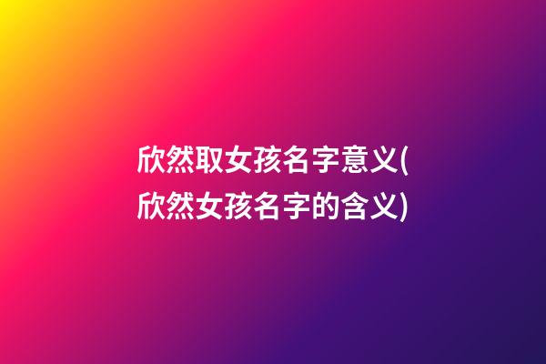 欣然取女孩名字意义(欣然女孩名字的含义)