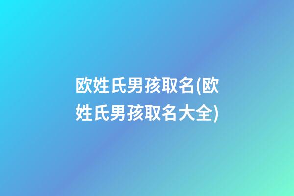 欧姓氏男孩取名(欧姓氏男孩取名大全)