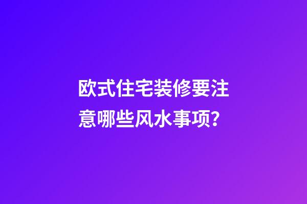 欧式住宅装修要注意哪些风水事项？