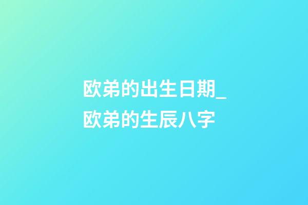 欧弟的出生日期_欧弟的生辰八字