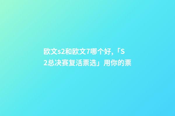 欧文s2和欧文7哪个好,「S2总决赛复活票选」用你的票-第1张-观点-玄机派