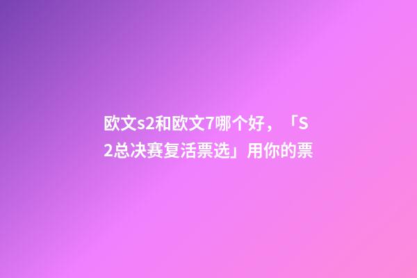 欧文s2和欧文7哪个好，「S2总决赛复活票选」用你的票-第1张-观点-玄机派