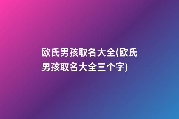 欧氏男孩取名大全(欧氏男孩取名大全三个字)
