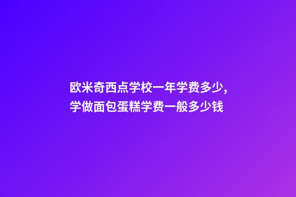 欧米奇西点学校一年学费多少,学做面包蛋糕学费一般多少钱-第1张-观点-玄机派