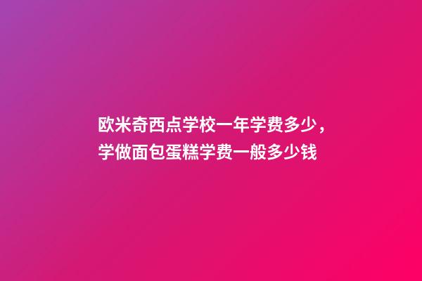 欧米奇西点学校一年学费多少，学做面包蛋糕学费一般多少钱-第1张-观点-玄机派