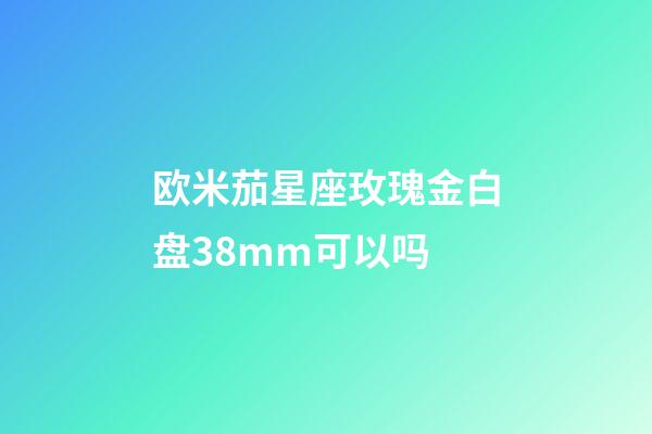 欧米茄星座玫瑰金白盘38mm可以吗-第1张-星座运势-玄机派