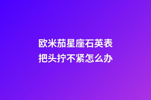 欧米茄星座石英表把头拧不紧怎么办-第1张-星座运势-玄机派