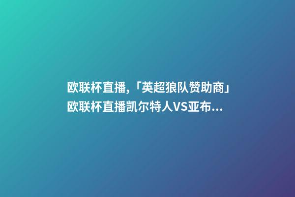 欧联杯直播,「英超狼队赞助商」欧联杯直播凯尔特人VS亚布洛内茨-第1张-观点-玄机派