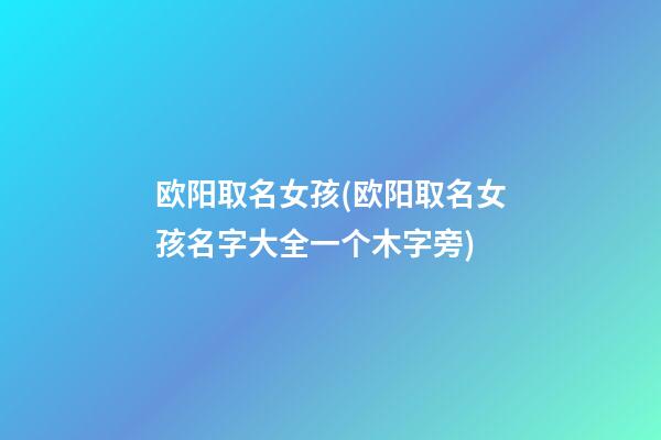 欧阳取名女孩(欧阳取名女孩名字大全一个木字旁)