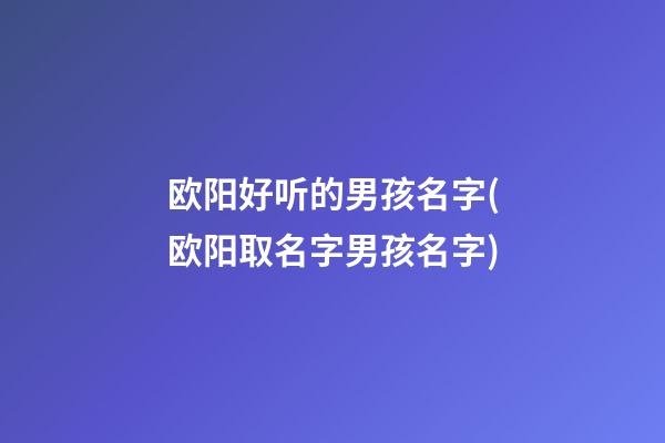 欧阳好听的男孩名字(欧阳取名字男孩名字)
