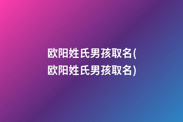 欧阳姓氏男孩取名(欧阳姓氏男孩取名)