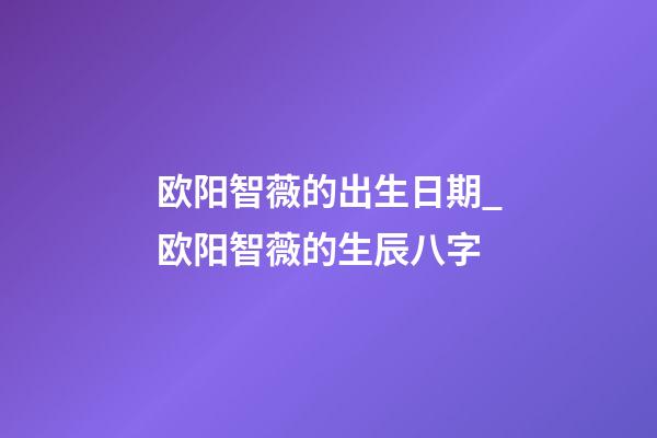 欧阳智薇的出生日期_欧阳智薇的生辰八字