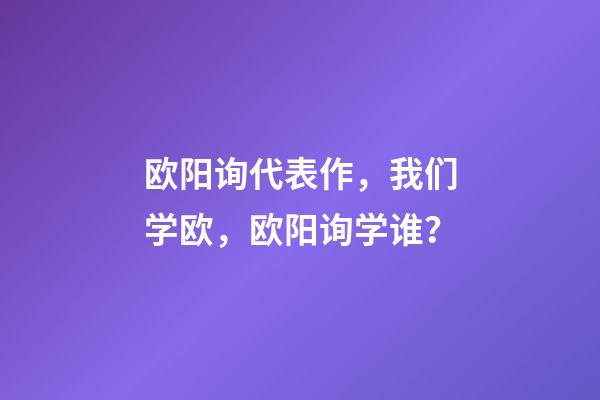欧阳询代表作，我们学欧，欧阳询学谁？-第1张-观点-玄机派