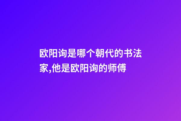欧阳询是哪个朝代的书法家,他是欧阳询的师傅-第1张-观点-玄机派