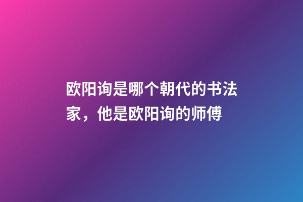 欧阳询是哪个朝代的书法家，他是欧阳询的师傅-第1张-观点-玄机派