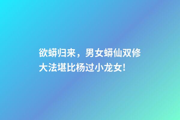 欲蟒归来，男女蟒仙双修大法堪比杨过小龙女!-第1张-观点-玄机派