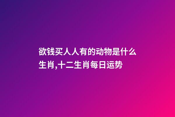 欲钱买人人有的动物是什么生肖,十二生肖每日运势-第1张-观点-玄机派