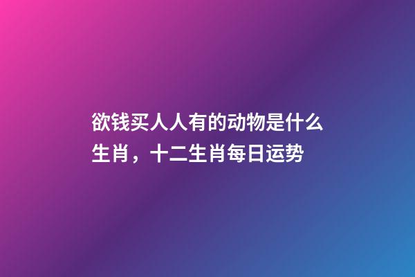 欲钱买人人有的动物是什么生肖，十二生肖每日运势-第1张-观点-玄机派
