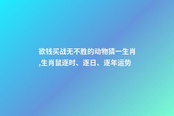 欲钱买战无不胜的动物猜一生肖,生肖鼠逐时、逐日、逐年运势-第1张-观点-玄机派
