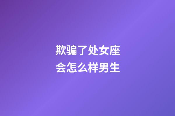 欺骗了处女座会怎么样男生-第1张-星座运势-玄机派