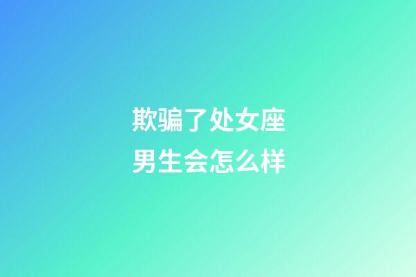 欺骗了处女座男生会怎么样-第1张-星座运势-玄机派