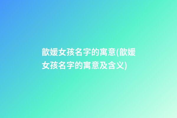 歆媛女孩名字的寓意(歆媛女孩名字的寓意及含义)