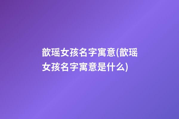 歆瑶女孩名字寓意(歆瑶女孩名字寓意是什么)