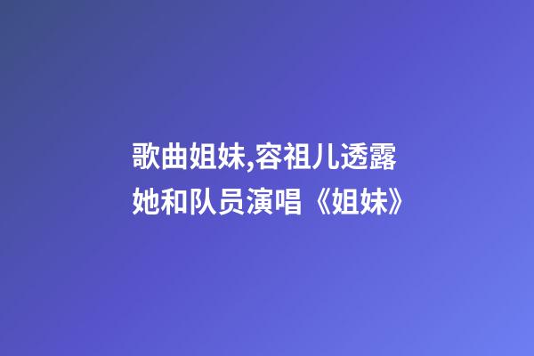 歌曲姐妹,容祖儿透露她和队员演唱《姐妹》-第1张-观点-玄机派
