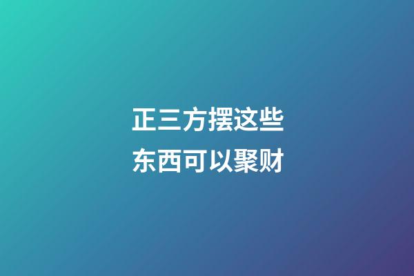 正三方摆这些东西可以聚财