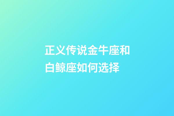 正义传说金牛座和白鲸座如何选择-第1张-星座运势-玄机派