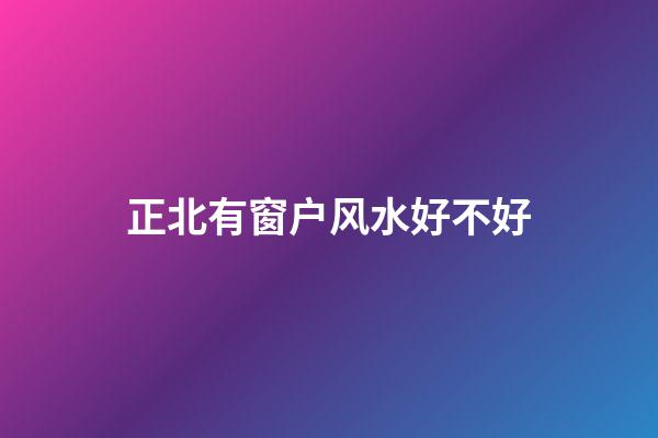 正北有窗户风水好不好