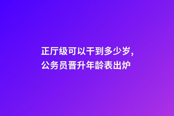 正厅级可以干到多少岁,公务员晋升年龄表出炉-第1张-观点-玄机派