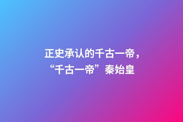 正史承认的千古一帝，“千古一帝”秦始皇-第1张-观点-玄机派