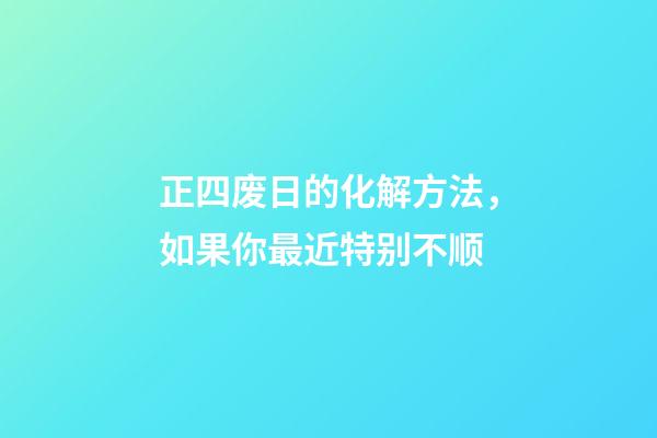 正四废日的化解方法，如果你最近特别不顺-第1张-观点-玄机派